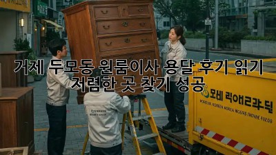 거제 두모동 원룸이사 용달 후기 읽기: 저렴한 곳 찾기 성공! 🎉