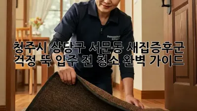 청주시 상당구 서문동 새집증후군? 걱정 뚝! 입주 전 청소 완벽 가이드
