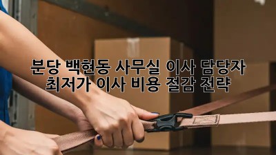 분당 백현동 사무실 이사 담당자, 최저가 이사 비용 절감 전략! 💼